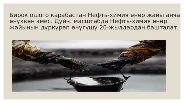 Бирок ошого карабастан Нефть-химия өнөр жайы анча өнүккөн эмес. Дүйн. масштабда Нефть-химия өнөр жайынын дүркүрөп өнүгүшү 20-жылдардан башталат. 
