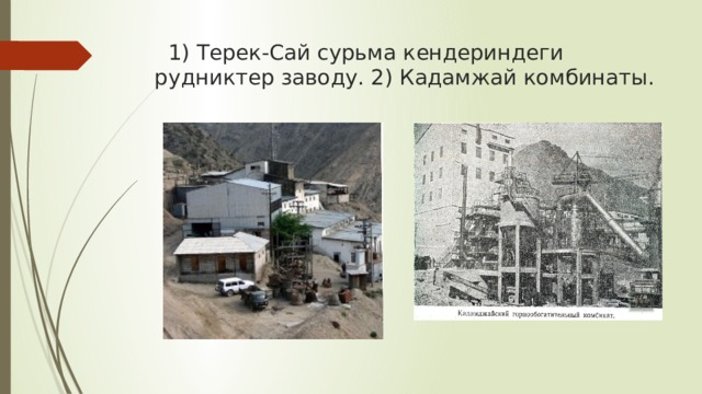  1) Терек-Сай сурьма кендериндеги рудниктер заводу. 2) Кадамжай комбинаты. 