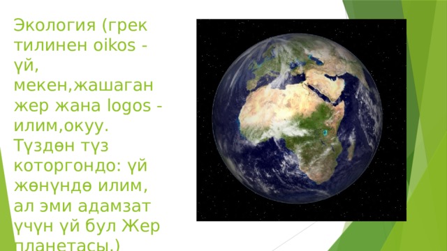 Экология (грек тилинен oikos - үй, мекен,жашаган жер жана logos - илим,окуу. Түздөн түз которгондо: үй жөнүндө илим, ал эми адамзат үчүн үй бул Жер планетасы.) 