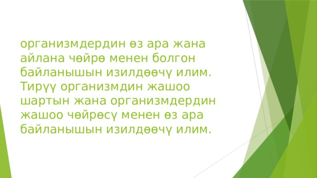 организмдердин өз ара жана айлана чөйрө менен болгон байланышын изилдөөчү илим. Тирүү организмдин жашоо шартын жана организмдердин жашоо чөйрөсү менен өз ара байланышын изилдөөчү илим. 