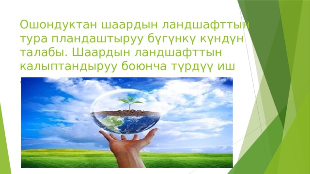 Ошондуктан шаардын ландшафттын тура пландаштыруу бүгүнкү күндүн талабы. Шаардын ландшафттын калыптандыруу боюнча түрдүү иш аракетерди колго алуу; 