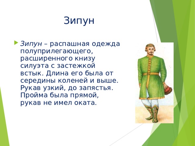 Зипун Зипун – распашная одежда полуприлегающего, расширенного книзу силуэта с застежкой встык. Длина его была от середины коленей и выше. Рукав узкий, до запястья. Пройма была прямой, рукав не имел оката. 