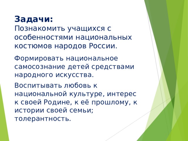Задачи:  Познакомить учащихся с особенностями национальных костюмов народов России.   Формировать национальное самосознание детей средствами народного искусства. Воспитывать любовь к национальной культуре, интерес к своей Родине, к её прошлому, к истории своей семьи; толерантность. 