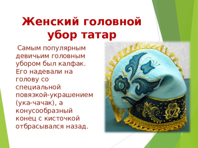 Женский головной убор татар  Самым популярным девичьим головным убором был калфак. Его надевали на голову со специальной повязкой-украшением (ука-чачак), а конусообразный конец с кисточкой отбрасывался назад. 