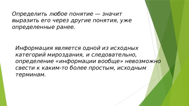 Определить любое понятие — значит выразить его через другие понятия, уже определенные ранее. Информация является одной из исходных категорий мироздания, и следовательно, определение «информации вообще» невозможно свести к каким-то более простым, исходным терминам. 