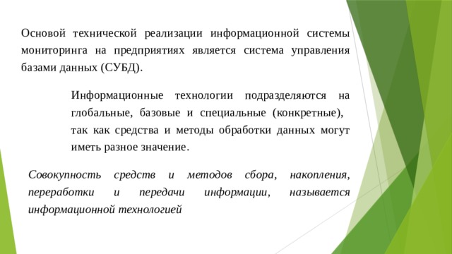 Основой технической реализации информационной системы мониторинга на предприятиях является система управления базами данных (СУБД). Информационные технологии подразделяются на глобальные, базовые и специальные (конкретные),  так как средства и методы обработки данных могут иметь разное значение. Совокупность средств и методов сбора, накопления, переработки и передачи информации, называется информационной технологией 