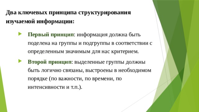 Два ключевых принципа структурирования изучаемой информации: Первый принцип : информация должна быть поделена на группы и подгруппы в соответствии с определенным значимым для нас критерием. Второй принцип : выделенные группы должны быть логично связаны, выстроены в необходимом порядке (по важности, по времени, по интенсивности и т.п.). 