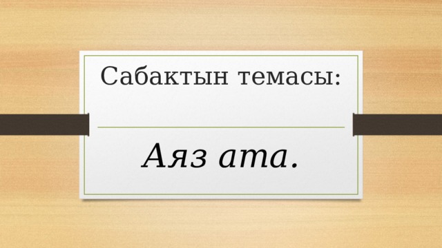 Сабактын темасы: Аяз ата. 