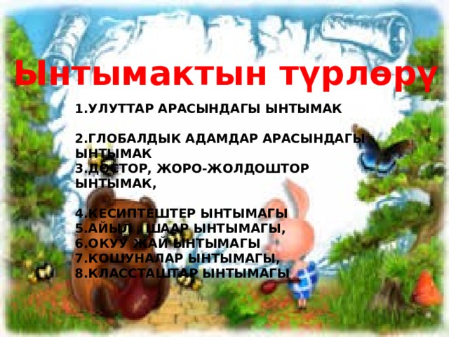 Ынтымактын түрлөрү 1.Улуттар арасындагы ынтымак  2.Глобалдык адамдар арасындагы ынтымак 3.Достор, жоро-жолдоштор ынтымак,  4.Кесиптештер ынтымагы 5.Айыл , шаар ынтымагы, 6.Окуу жай ынтымагы 7.Кошуналар ынтымагы, 8.Классташтар ынтымагы 