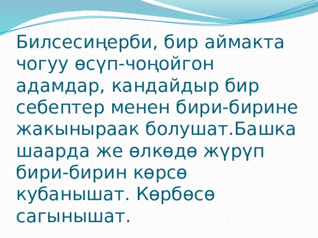 Билсесиңерби, бир аймакта чогуу өсүп-чоңойгон адамдар, кандайдыр бир себептер менен бири-бирине жакыныраак болушат.Башка шаарда же өлкөдө жүрүп бири-бирин көрсө кубанышат. Көрбөсө сагынышат. 