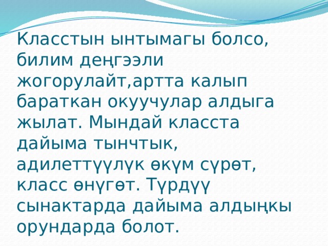 Класстын ынтымагы болсо, билим деңгээли жогорулайт,артта калып бараткан окуучулар алдыга жылат. Мындай класста дайыма тынчтык, адилеттүүлүк өкүм сүрөт, класс өнүгөт. Түрдүү сынактарда дайыма алдыңкы орундарда болот. 