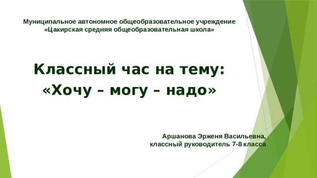 Муниципальное автономное общеобразовательное учреждение «Цакирская средняя общеобразовательная школа» Классный час на тему: «Хочу – могу – надо» Аршанова Эрженя Васильевна, классный руководитель 7-8 класса 