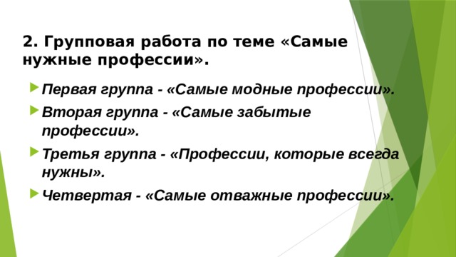 2. Групповая работа по теме «Самые нужные профессии».     Первая группа - «Самые модные профессии». Вторая группа - «Самые забытые профессии». Третья группа - «Профессии, которые всегда нужны». Четвертая - «Самые отважные профессии». 