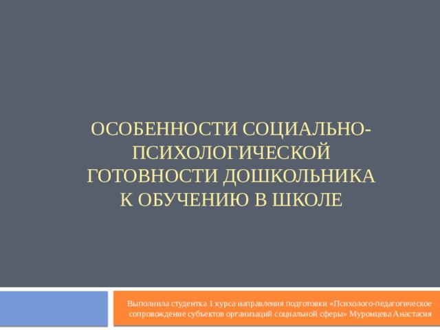 Особенности социально-психологической готовности дошкольника к обучению в школе Выполнила студентка 1 курса направления подготовки «Психолого-педагогическое сопровождение субъектов организаций социальной сферы» Муромцева Анастасия 