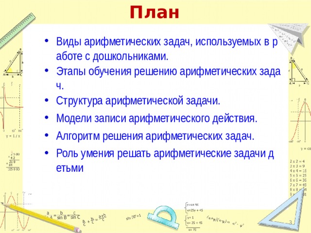 План Виды арифметических задач, используемых в работе с дошкольниками. Этапы обучения решению арифметических задач. Структура арифметической задачи. Модели записи арифметического действия. Алгоритм решения арифметических задач. Роль умения решать арифметические задачи детьми  Байденко Инна Валентиновна 