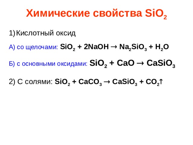 Химические свойства SiO 2 Кислотный оксид А) со щелочами:  SiO 2 + 2NaOH  Na 2 SiO 3 + H 2 O Б) с основными оксидами:  SiO 2 + CaO  CaSiO 3  2) C солями: SiO 2 + CaCO 3   CaSiO 3 + CO 2  