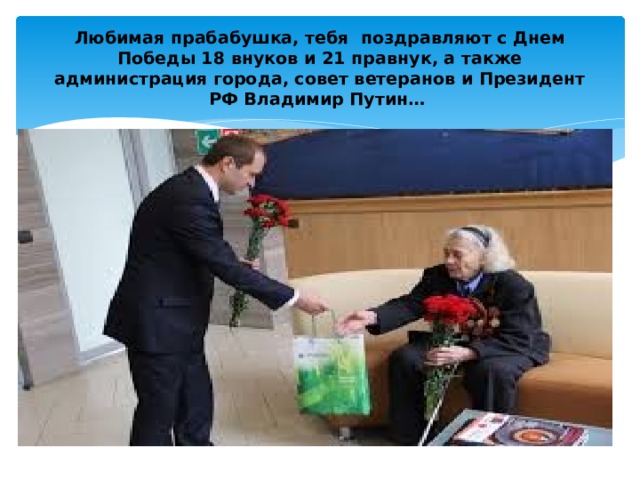 Любимая прабабушка, тебя поздравляют с Днем Победы 18 внуков и 21 правнук, а также администрация города, совет ветеранов и Президент РФ Владимир Путин… 