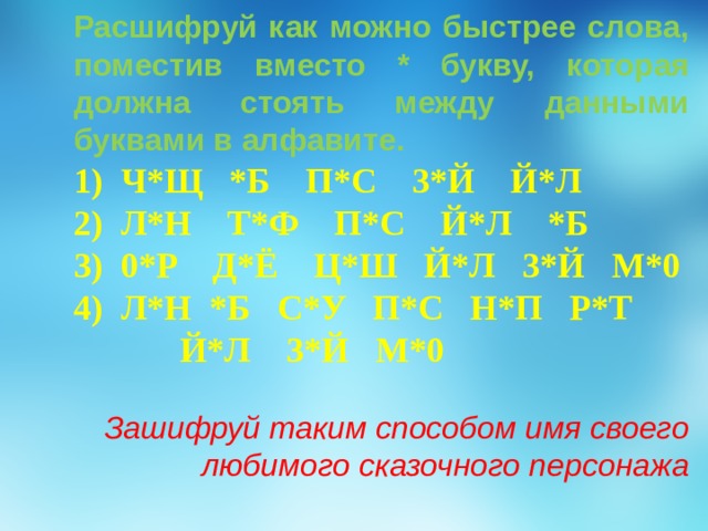 Расшифруй как можно быстрее слова, поместив вместо * букву, которая должна стоять между данными буквами в алфавите.  Ч*Щ *Б П*С 3*Й Й*Л  Л*Н Т*Ф П*С Й*Л *Б  0*Р Д*Ё Ц*Ш Й*Л 3*Й М*0  Л*Н *Б С*У П*С Н*П Р*Т  Й*Л 3*Й М*0  Зашифруй таким способом имя своего любимого сказочного персонажа 