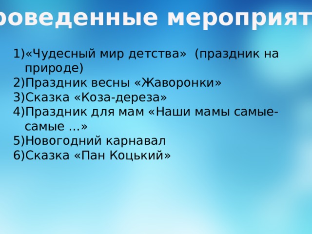Проведенные мероприятия: «Чудесный мир детства» (праздник на природе) Праздник весны «Жаворонки» Сказка «Коза-дереза» Праздник для мам «Наши мамы самые-самые …» Новогодний карнавал Сказка «Пан Коцький» 