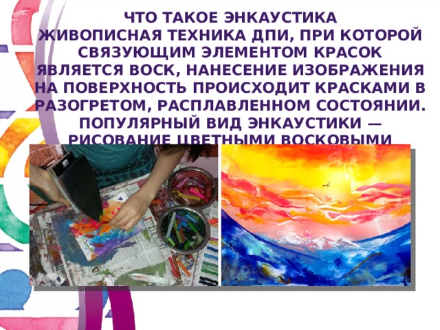 Что такое Энкаустика Живописная техника ДПИ, при которой связующим элементом красок является воск, нанесение изображения на поверхность происходит красками в разогретом, расплавленном состоянии. Популярный вид энкаустики — рисование цветными восковыми мелками при помощи утюга. 