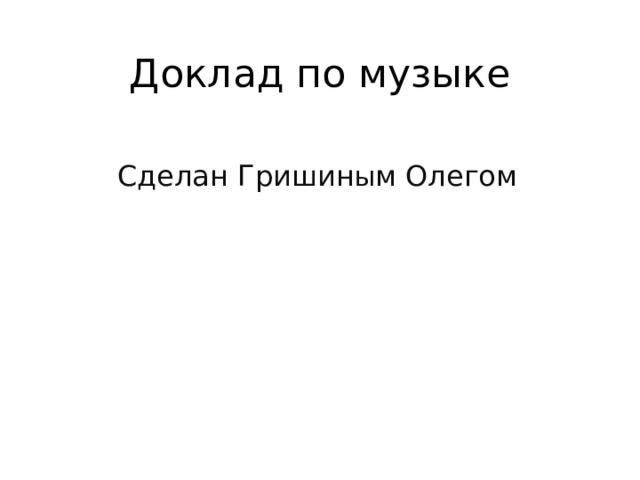 Доклад по музыке Сделан Гришин ы м Олегом 