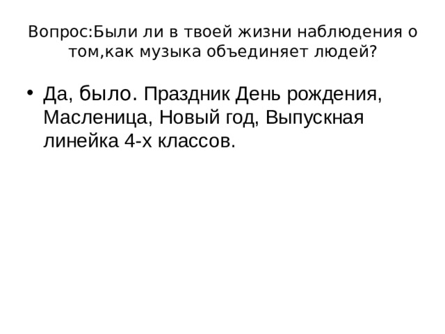 Вопрос:Были ли в твоей жизни наблюдения о том,как музыка объединяет людей? Да, было. Праздник День рождения, Масленица, Новый год, Выпускная линейка 4-х классов. 