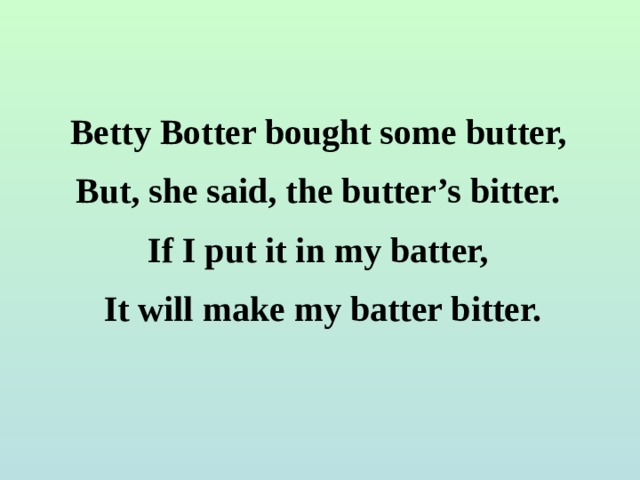 Betty Botter bought some butter, But, she said, the butter’s bitter. If I put it in my batter, It will make my batter bitter. 