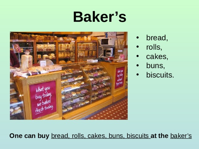 Baker’s bread, rolls, cakes, buns, biscuits. One can buy bread, rolls, cakes, buns, biscuits at the baker’s 