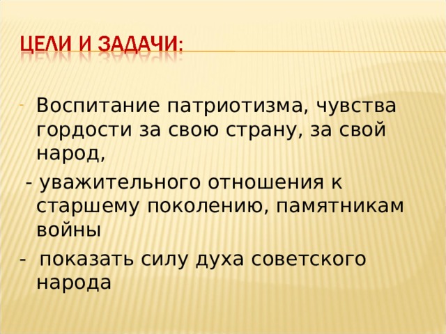 Воспитание патриотизма, чувства гордости за свою страну, за свой народ,  - уважительного отношения к старшему поколению, памятникам войны - показать силу духа советского народа 