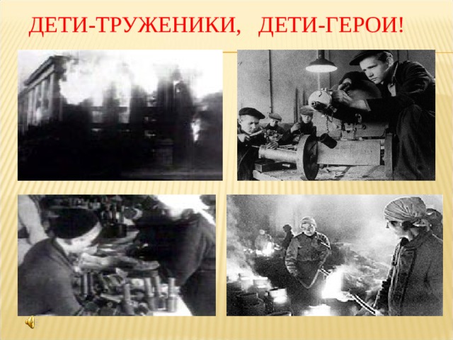  ДЕТИ-ТРУЖЕНИКИ, ДЕТИ-ГЕРОИ! 