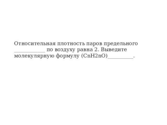 Относительная плотность паров предельного ____________ по воздуху равна 2. Выведите молекулярную формулу (СnH2nO)__________.   