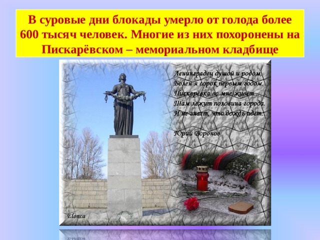 В суровые дни блокады умерло от голода более 600 тысяч человек. Многие из них похоронены на Пискарёвском – мемориальном кладбище 