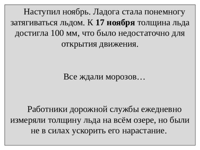 Наступил ноябрь. Ладога стала понемногу затягиваться льдом. К 17 ноября толщина льда достигла 100 мм, что было недостаточно для открытия движения.  Все ждали морозов…  Работники дорожной службы ежедневно измеряли толщину льда на всём озере, но были не в силах ускорить его нарастание.  20 ноября толщина льда достигла 180 мм . На лёд вышли конные обозы… 