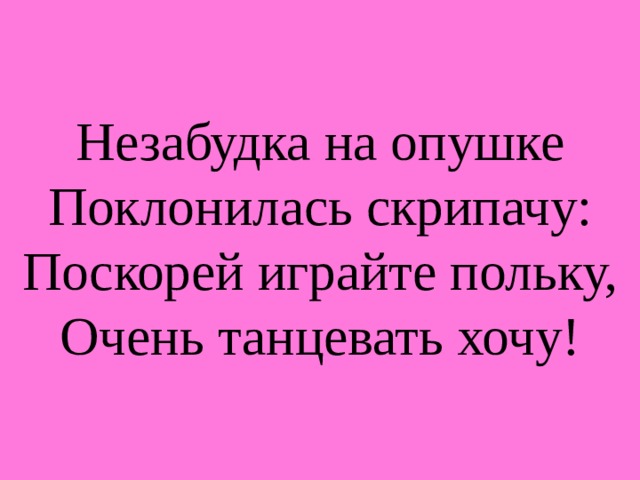 Незабудка на опушке  Поклонилась скрипачу:  Поскорей играйте польку,  Очень танцевать хочу! 