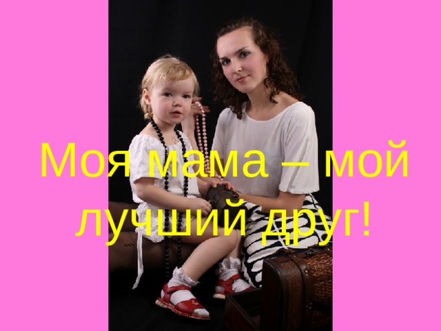 Моя мама – мой лучший друг! 