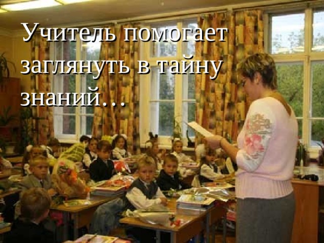 Учитель помогает заглянуть в тайну знаний… 