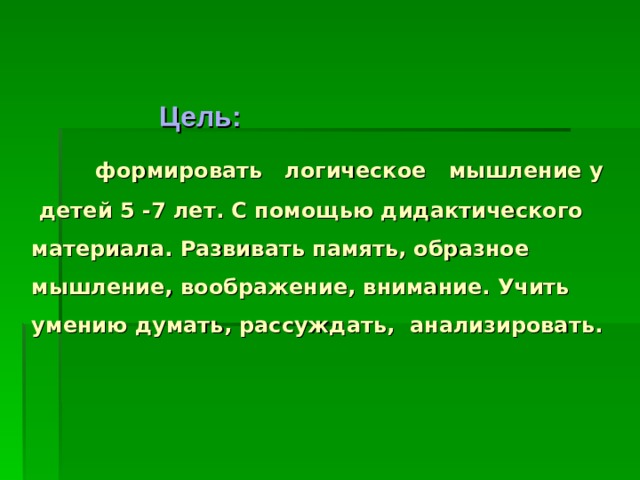    Цель:   формировать логическое мышление у детей 5 -7 лет. С помощью дидактического материала. Развивать память, образное мышление, воображение, внимание. Учить умению думать, рассуждать, анализировать.   