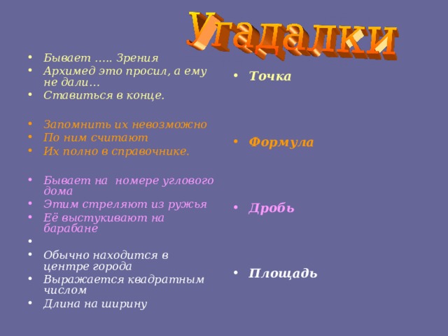 Бывает ….. Зрения Архимед это просил, а ему не дали… Ставиться в конце.  Запомнить их невозможно По ним считают Их полно в справочнике.  Бывает на номере углового дома Этим стреляют из ружья Её выстукивают на барабане   Обычно находится в центре города Выражается квадратным числом Длина на ширину   Точка   Формула    Дробь    Площадь  