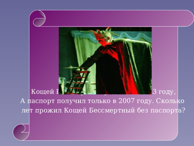 Кощей Бессмертный родился в 1123 году, А паспорт получил только в 2007 году. Сколько лет прожил Кощей Бессмертный без паспорта? 