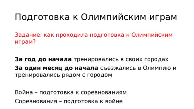 Подготовка к Олимпийским играм Задание: как проходила подготовка к Олимпийским играм? За год до начала тренировались в своих городах За один месяц до начала съезжались в Олимпию и тренировались рядом с городом Война – подготовка к соревнованиям Соревнования – подготовка к войне 