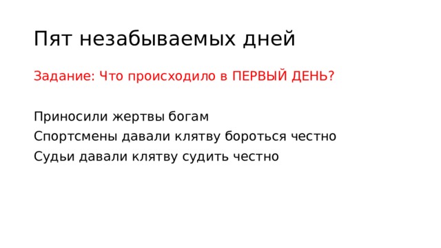 Пят незабываемых дней Задание: Что происходило в ПЕРВЫЙ ДЕНЬ? Приносили жертвы богам Спортсмены давали клятву бороться честно Судьи давали клятву судить честно 