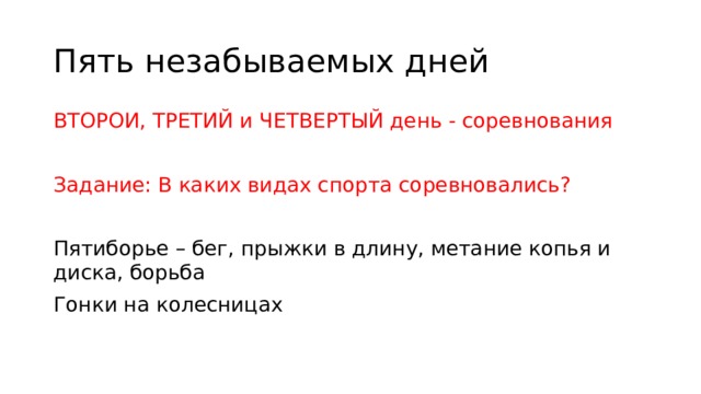 Пять незабываемых дней ВТОРОИ, ТРЕТИЙ и ЧЕТВЕРТЫЙ день - соревнования Задание: В каких видах спорта соревновались? Пятиборье – бег, прыжки в длину, метание копья и диска, борьба Гонки на колесницах 