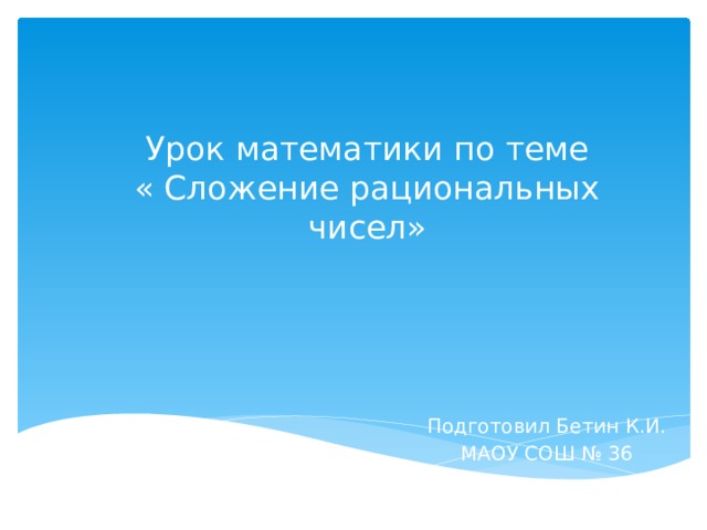 Урок математики по теме  « Сложение рациональных чисел» Подготовил Бетин К.И. МАОУ СОШ № 36 