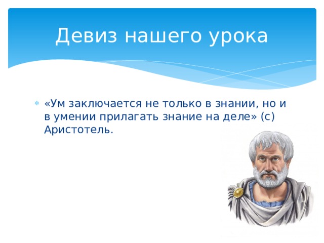 Девиз нашего урока «Ум заключается не только в знании, но и в умении прилагать знание на деле» (с) Аристотель. 