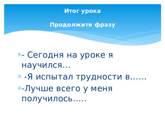 Итог урока   Продолжите фразу - Сегодня на уроке я научился…  -Я испытал трудности в…… -Лучше всего у меня получилось….. 