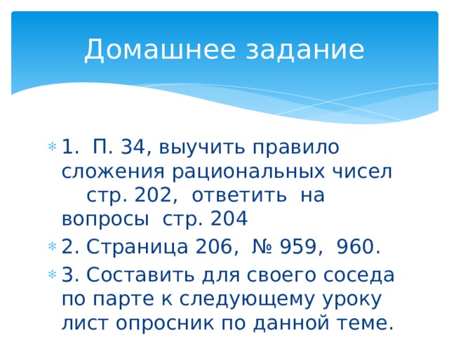 Домашнее задание 1. П. 34, выучить правило сложения рациональных чисел стр. 202, ответить на вопросы стр. 204 2. Страница 206, № 959, 960. 3. Составить для своего соседа по парте к следующему уроку лист опросник по данной теме. 