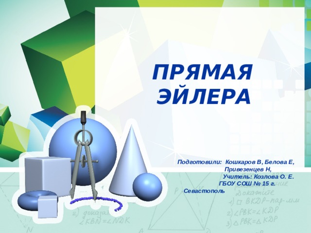  ПРЯМАЯ ЭЙЛЕРА    Подготовили: Кошкаров В, Белова Е,  Привезенцев Н,  Учитель: Козлова О. Е.  ГБОУ СОШ № 15 г. Севастополь  