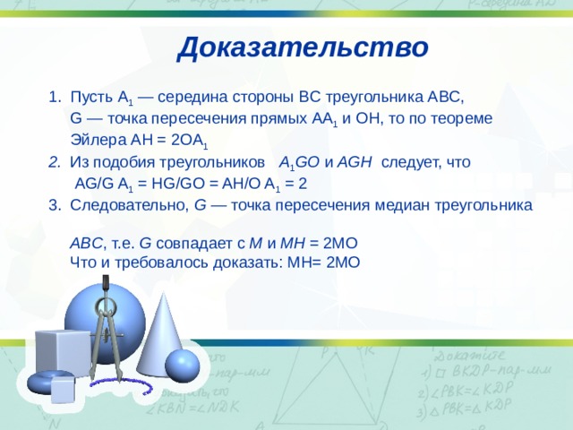 Доказательство 1. Пусть A 1 — середина стороны BC треугольника ABC,  G — точка пересечения прямых AA 1 и OH, то по теореме  Эйлера AH = 2OA 1 2. Из подобия треугольников A 1 GO и AGH следует, что  AG/G A 1 = HG/GO = AH/O A 1 = 2 3. Следовательно, G — точка пересечения медиан треугольника  ABC , т.е. G совпадает с M и MH = 2MO  Что и требовалось доказать: MH= 2MO 
