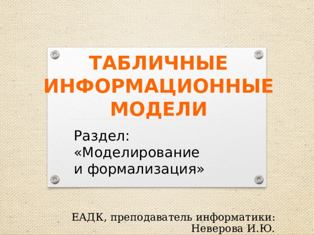 ТАБЛИЧНЫЕ ИНФОРМАЦИОННЫЕ МОДЕЛИ Раздел:  «Моделирование  и формализация» ЕАДК, преподаватель информатики: Неверова И.Ю. 