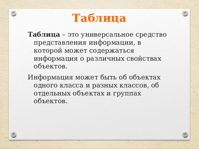 Таблица Таблица – это универсальное средство представления информации, в которой может содержаться информация о различных свойствах объектов. Информация может быть об объектах одного класса и разных классов, об отдельных объектах и группах объектов. 